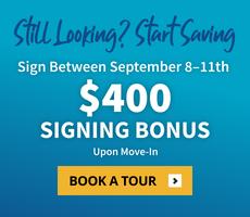 Still looking? Start saving. Sign between September 8th to 11th and get a $400 signing bonus upon move-in.