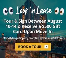 Tour & Sign Between August 10-14 & Receive a $500 Gift Card Upon Move-In. Offer valid on participating floor plans without in-suite kitchens